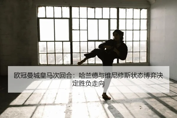 欧冠曼城皇马次回合：哈兰德与维尼修斯状态博弈决定胜负走向